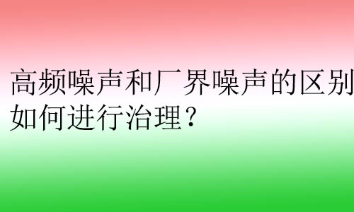 高頻噪聲和廠界噪聲的區(qū)別？如何進行治理？