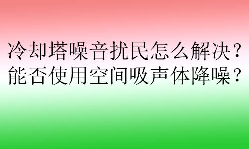 冷卻塔噪音擾民怎么解決？能否使用空間吸聲體降噪？
