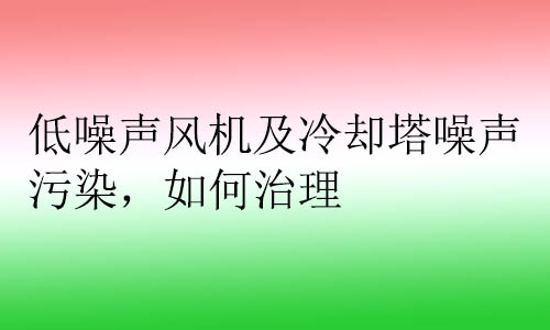 低噪聲風機及冷卻塔噪聲污染，如何治理