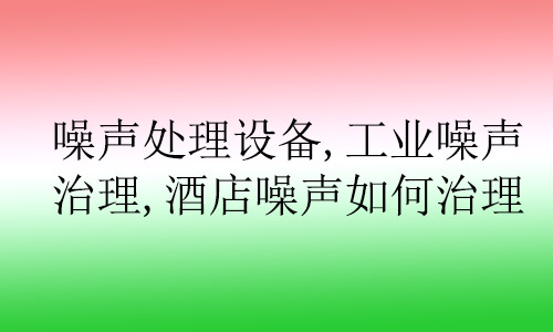 噪聲處理設備,工業(yè)噪聲治理,酒店噪聲如何治理