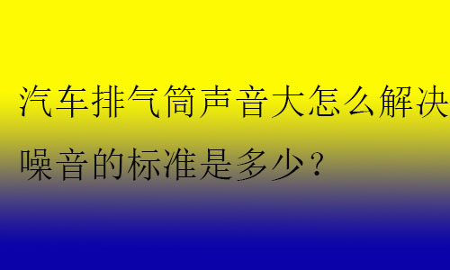 汽車排氣筒聲音大怎么解決?噪音的標(biāo)準(zhǔn)是多少？