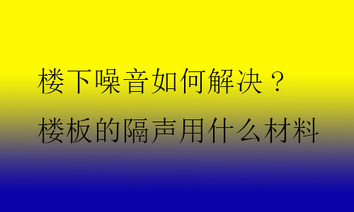 樓下噪音如何解決?樓板的隔聲用什么材料及技術？